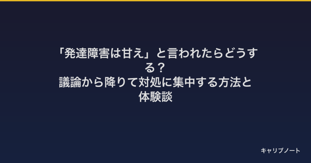 「発達障害は甘え」と言われたらどうする？｜議論から降りて対処に集中する方法と体験談