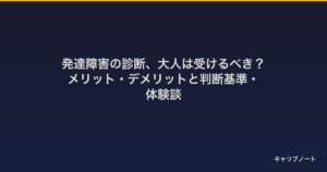 発達障害の診断、大人は受けるべき？｜メリット・デメリットと判断基準・体験談