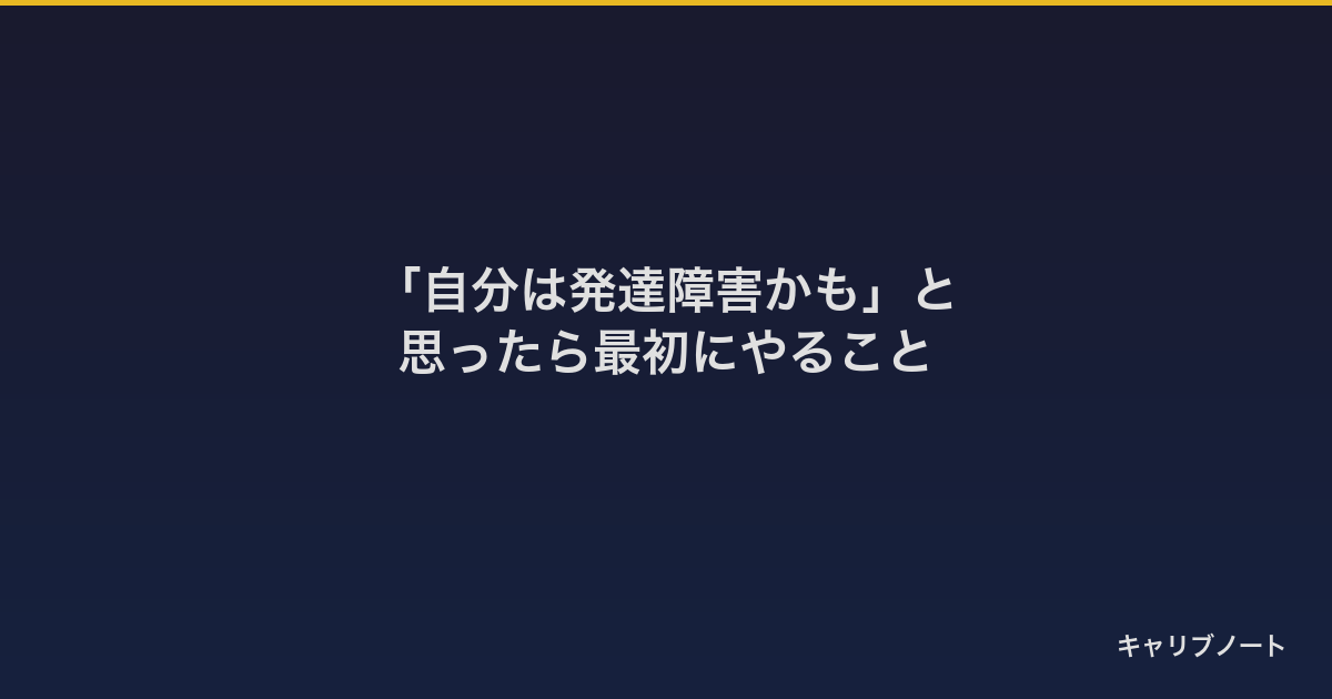 大人になって「自分は発達障害かも」と思ったら最初にやること
