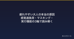 疲れやすい大人の本当の原因｜感覚過負荷・マスキング・実行機能の3軸で読み解く